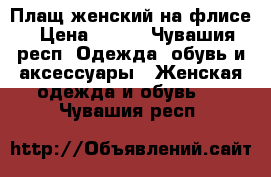 Плащ женский на флисе › Цена ­ 700 - Чувашия респ. Одежда, обувь и аксессуары » Женская одежда и обувь   . Чувашия респ.